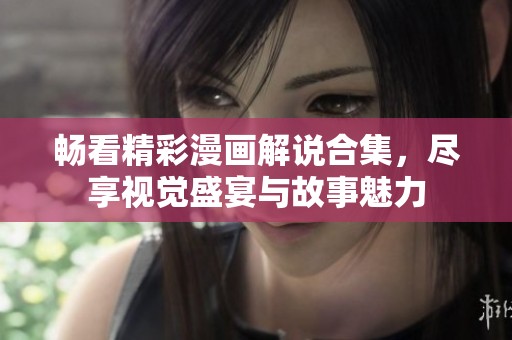 畅看精彩漫画解说合集，尽享视觉盛宴与故事魅力