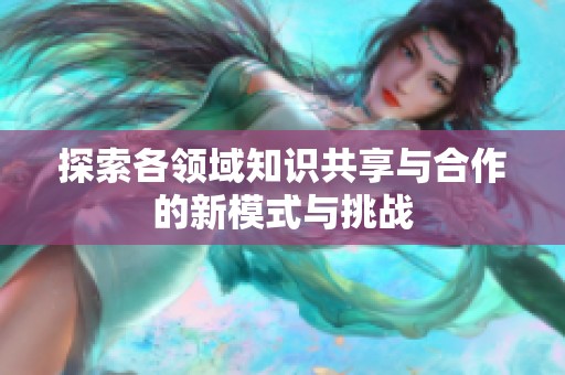 探索各领域知识共享与合作的新模式与挑战