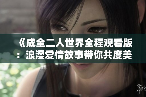 《成全二人世界全程观看版：浪漫爱情故事带你共度美好时光》