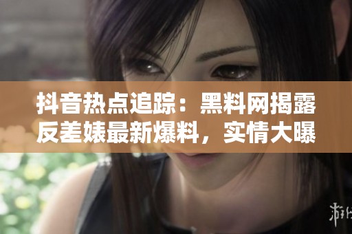 抖音热点追踪：黑料网揭露反差婊最新爆料，实情大曝光！