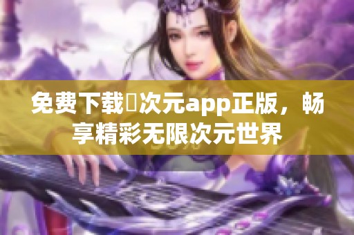 免费下载囧次元app正版，畅享精彩无限次元世界