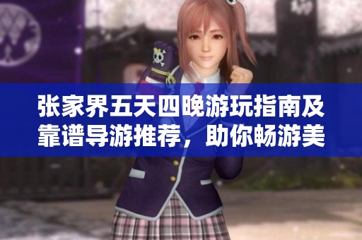 张家界五天四晚游玩指南及靠谱导游推荐，助你畅游美丽景区