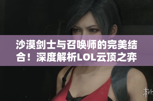 沙漠剑士与召唤师的完美结合！深度解析LOL云顶之弈最强阵容