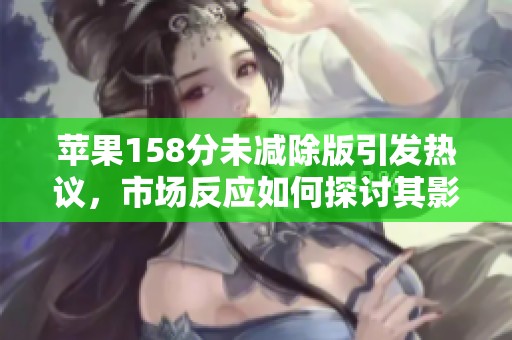 苹果158分未减除版引发热议，市场反应如何探讨其影响力