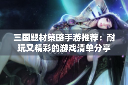 三国题材策略手游推荐：耐玩又精彩的游戏清单分享