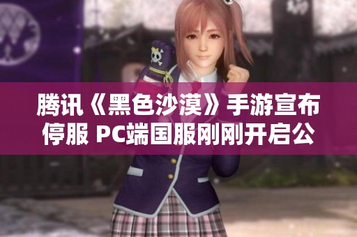 腾讯《黑色沙漠》手游宣布停服 PC端国服刚刚开启公测不久