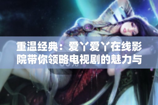 重温经典：爱丫爱丫在线影院带你领略电视剧的魅力与故事