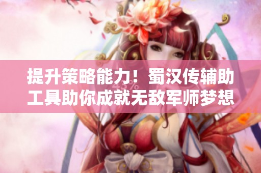 提升策略能力！蜀汉传辅助工具助你成就无敌军师梦想