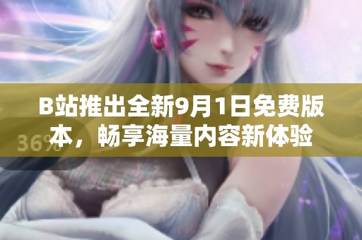 B站推出全新9月1日免费版本，畅享海量内容新体验