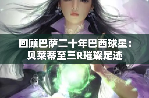 回顾巴萨二十年巴西球星：贝莱蒂至三R璀璨足迹