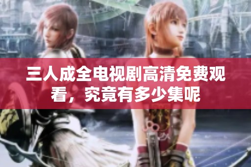 三人成全电视剧高清免费观看，究竟有多少集呢