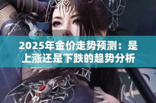 2025年金价走势预测：是上涨还是下跌的趋势分析