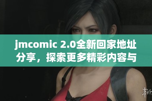 jmcomic 2.0全新回家地址分享，探索更多精彩内容与功能