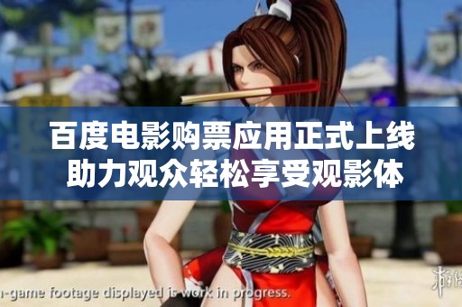 百度电影购票应用正式上线 助力观众轻松享受观影体验