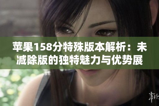 苹果158分特殊版本解析：未减除版的独特魅力与优势展示