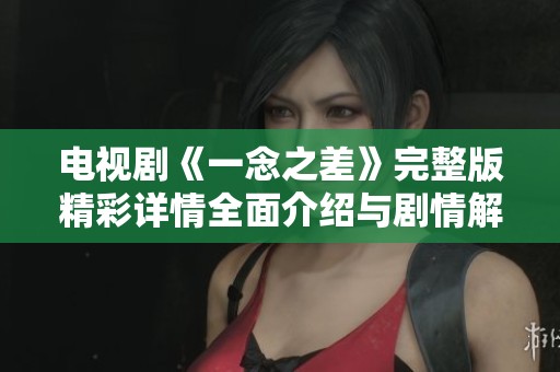 电视剧《一念之差》完整版精彩详情全面介绍与剧情解析