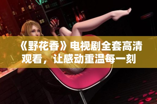 《野花香》电视剧全套高清观看，让感动重温每一刻