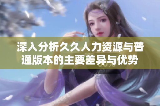 深入分析久久人力资源与普通版本的主要差异与优势