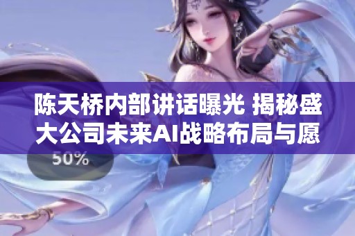 陈天桥内部讲话曝光 揭秘盛大公司未来AI战略布局与愿景