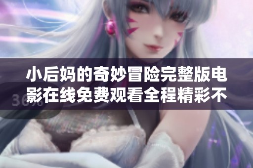 小后妈的奇妙冒险完整版电影在线免费观看全程精彩不容错过