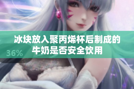 冰块放入聚丙烯杯后制成的牛奶是否安全饮用