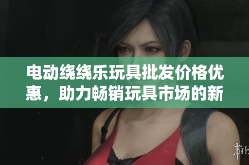 电动绕绕乐玩具批发价格优惠，助力畅销玩具市场的新选择