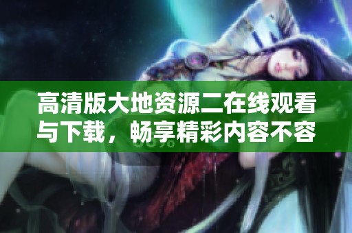 高清版大地资源二在线观看与下载，畅享精彩内容不容错过