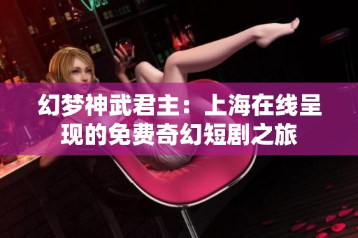 幻梦神武君主：上海在线呈现的免费奇幻短剧之旅