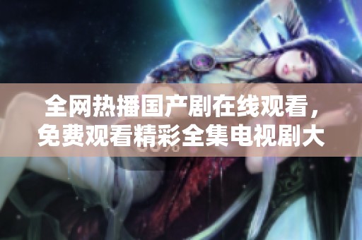 全网热播国产剧在线观看，免费观看精彩全集电视剧大集合