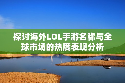 探讨海外LOL手游名称与全球市场的热度表现分析