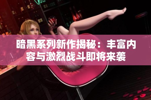 暗黑系列新作揭秘：丰富内容与激烈战斗即将来袭
