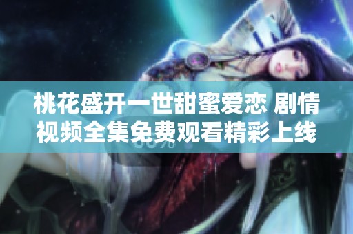 桃花盛开一世甜蜜爱恋 剧情视频全集免费观看精彩上线