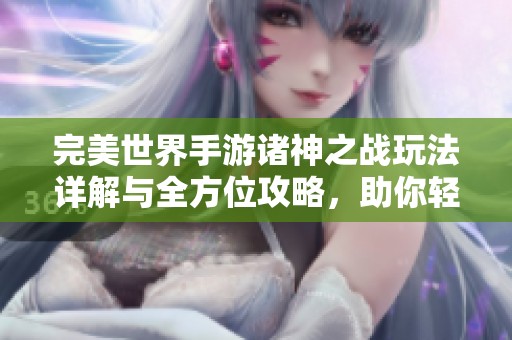 完美世界手游诸神之战玩法详解与全方位攻略，助你轻松上手