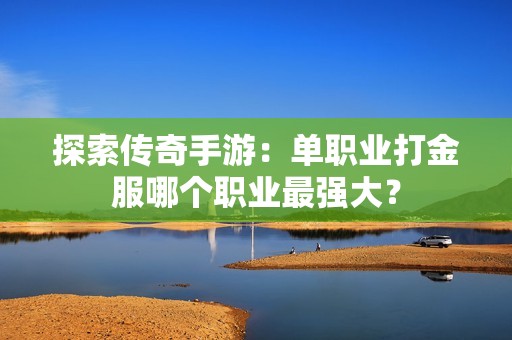 探索传奇手游：单职业打金服哪个职业最强大？