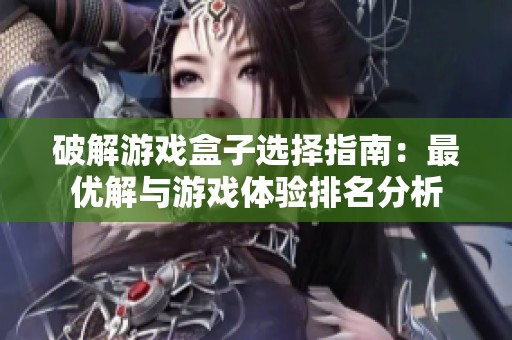 破解游戏盒子选择指南：最优解与游戏体验排名分析