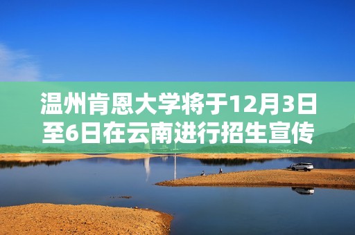 温州肯恩大学将于12月3日至6日在云南进行招生宣传活动
