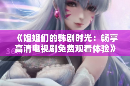 《姐姐们的韩剧时光：畅享高清电视剧免费观看体验》