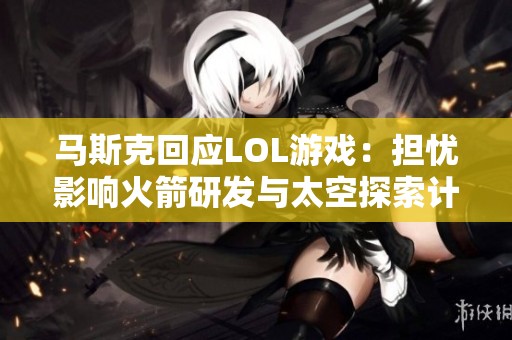 马斯克回应LOL游戏：担忧影响火箭研发与太空探索计划