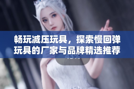 畅玩减压玩具，探索慢回弹玩具的厂家与品牌精选推荐