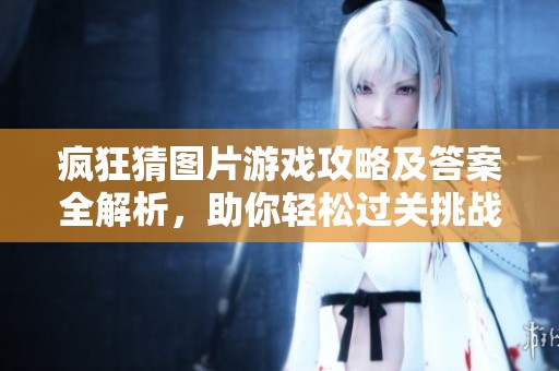 疯狂猜图片游戏攻略及答案全解析，助你轻松过关挑战