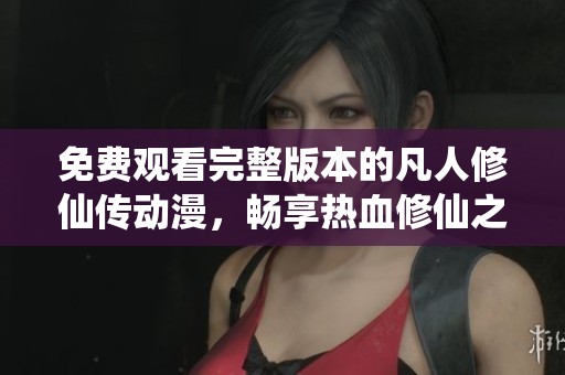 免费观看完整版本的凡人修仙传动漫，畅享热血修仙之旅