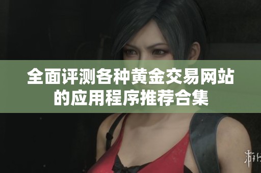 全面评测各种黄金交易网站的应用程序推荐合集