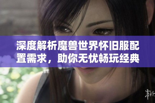 深度解析魔兽世界怀旧服配置需求，助你无忧畅玩经典之旅