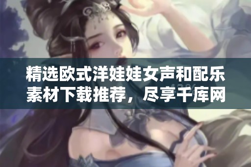 精选欧式洋娃娃女声和配乐素材下载推荐，尽享千库网资源