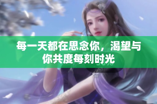 每一天都在思念你，渴望与你共度每刻时光