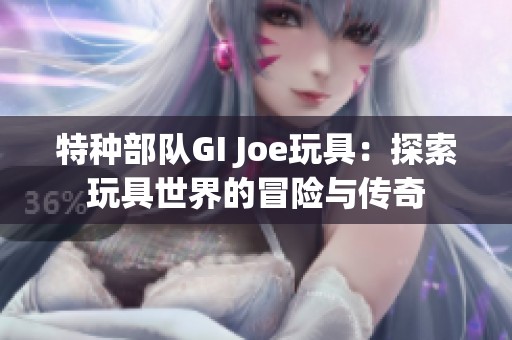 特种部队GI Joe玩具：探索玩具世界的冒险与传奇