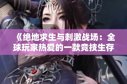 《绝地求生与刺激战场：全球玩家热爱的一款竞技生存游戏》