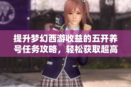提升梦幻西游收益的五开养号任务攻略，轻松获取超高回报!