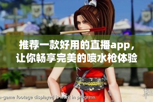 推荐一款好用的直播app，让你畅享完美的喷水枪体验