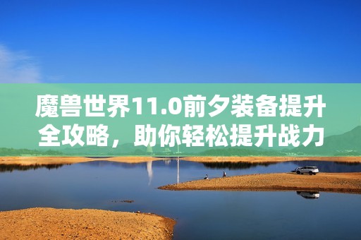 魔兽世界11.0前夕装备提升全攻略，助你轻松提升战力！